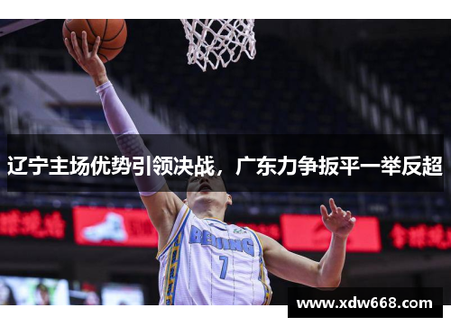 辽宁主场优势引领决战，广东力争扳平一举反超
